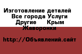 Изготовление деталей.  - Все города Услуги » Другие   . Крым,Жаворонки